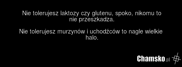 Nie tolerujesz laktozy czy glutenu, spoko, nikomu to nie przeszkadza. Nie tolerujesz murzynów i uchodźców to nagle wielkie halo.