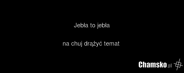 Jebła to jebła na chuj drążyć temat