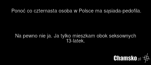 Ponoć co czternasta osoba w Polsce ma sąsiada-pedofila. Na pewno nie ja. Ja tylko mieszkam obok seksownych 13-latek.