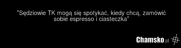 "Sędziowie TK mogą się spotykać, kiedy chcą, zamówić sobie espresso i ciasteczka"