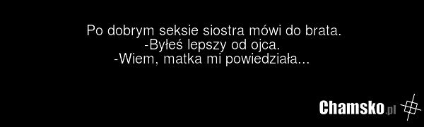 Po dobrym seksie siostra mówi do brata. -Byłeś lepszy od ojca. -Wiem, matka mi powiedziała...