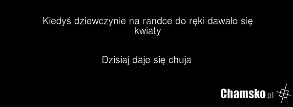 Kiedyś dziewczynie na randce do ręki dawało się kwiaty Dzisiaj daje się chuja