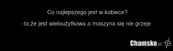 Co najlepszego jest w kobiece? -to,że jest wieloużytkowa a maszyna się nie grzeje