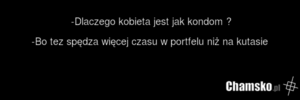 -Dlaczego kobieta jest jak kondom ? -Bo tez spędza więcej czasu w portfelu niż na kutasie