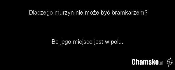 Dlaczego murzyn nie może być bramkarzem? Bo jego miejsce jest w polu.