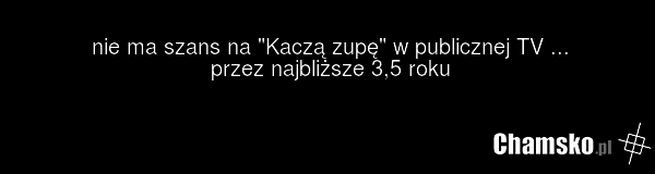 nie ma szans na "Kaczą zupę" w publicznej TV ... przez najbliższe 3,5 roku