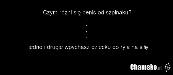 Czym różni się penis od szpinaku? . . . . . I jedno i drugie wpychasz dziecku do ryja na siłę