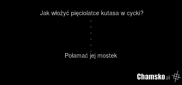 Jak włożyć pięciolatce kutasa w cycki? . . . . . . Połamać jej mostek