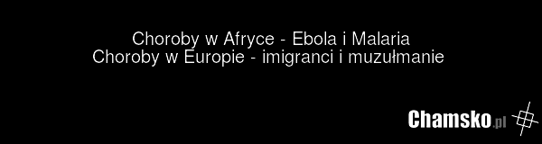 Choroby w Afryce - Ebola i Malaria Choroby w Europie - imigranci i muzułmanie