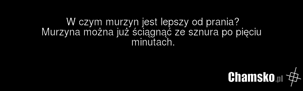 W czym murzyn jest lepszy od prania? Murzyna można już ściągnąć ze sznura po pięciu minutach.