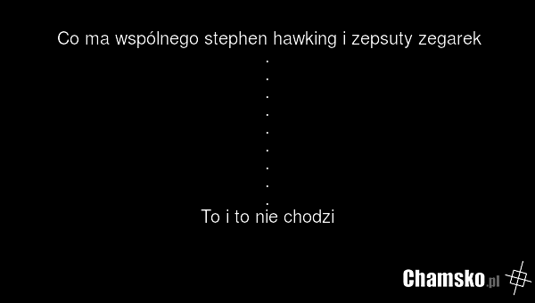 Co ma wspólnego stephen hawking i zepsuty zegarek . . . . . . . . . To i to nie chodzi