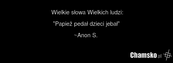 Wielkie słowa Wielkich ludzi: "Papież pedał dzieci jebał" ~Anon S.