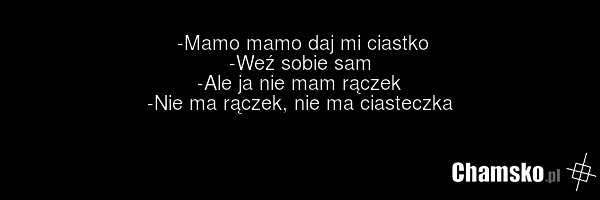 -Mamo mamo daj mi ciastko -Weź sobie sam -Ale ja nie mam rączek -Nie ma rączek, nie ma ciasteczka