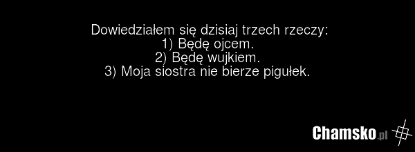 Dowiedziałem się dzisiaj trzech rzeczy: 1) Będę ojcem. 2) Będę wujkiem. 3) Moja siostra nie bierze pigułek.