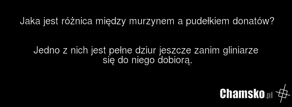 Jaka jest różnica między murzynem a pudełkiem donatów? Jedno z nich jest pełne dziur jeszcze zanim gliniarze się do niego dobiorą.