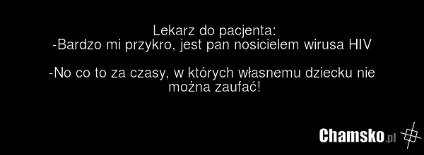 Lekarz do pacjenta: -Bardzo mi przykro, jest pan nosicielem wirusa HIV -No co to za czasy, w których własnemu dziecku nie można zaufać!