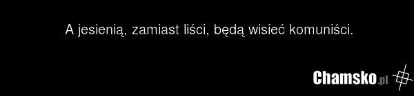 A jesienią, zamiast liści, będą wisieć komuniści.