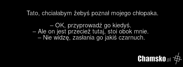 Tato, chciałabym żebyś poznał mojego chłopaka. – OK, przyprowadź go kiedyś. – Ale on jest przecież tutaj, stoi obok mnie. – Nie widzę, zasłania go jakiś czarnuch.