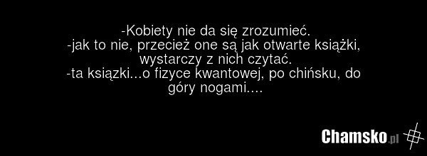 -Kobiety nie da się zrozumieć. -jak to nie, przecież one są jak otwarte książki, wystarczy z nich czytać. -ta ksiązki...o fizyce kwantowej, po chińsku, do góry nogami....