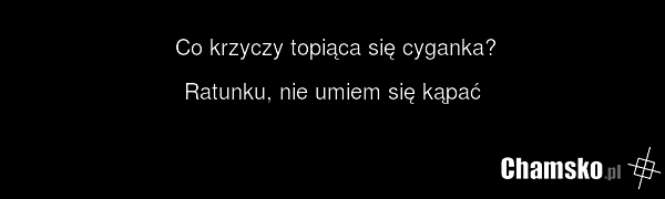 Co krzyczy topiąca się cyganka? Ratunku, nie umiem się kąpać