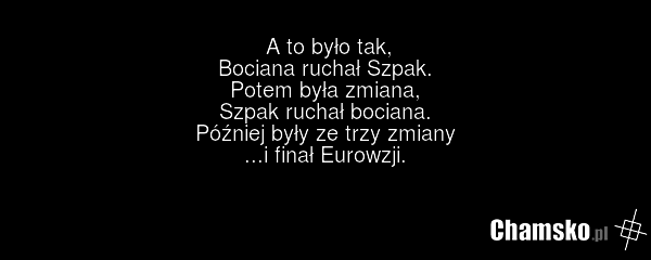 A to było tak, Bociana ruchał Szpak. Potem była zmiana, Szpak ruchał bociana. Później były ze trzy zmiany ...i finał Eurowzji.