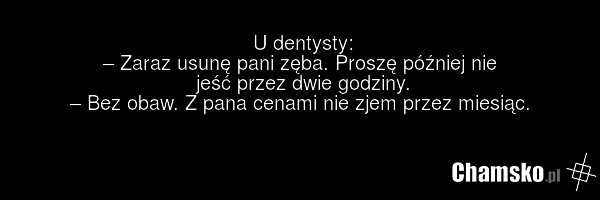 U dentysty: – Zaraz usunę pani zęba. Proszę później nie jeść przez dwie godziny. – Bez obaw. Z pana cenami nie zjem przez miesiąc.