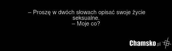 – Proszę w dwóch słowach opisać swoje życie seksualne. – Moje co?