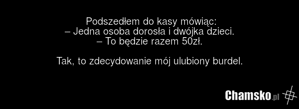 Podszedłem do kasy mówiąc: – Jedna osoba dorosła i dwójka dzieci. – To będzie razem 50zł. Tak, to zdecydowanie mój ulubiony burdel.