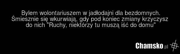 Bylem wolontariuszem w jadłodajni dla bezdomnych. Śmiesznie się wkurwiają, gdy pod koniec zmiany krzyczysz do nich "Ruchy, niektórzy tu muszą iść do domu"