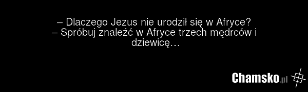 – Dlaczego Jezus nie urodził się w Afryce? – Spróbuj znaleźć w Afryce trzech mędrców i dziewicę…