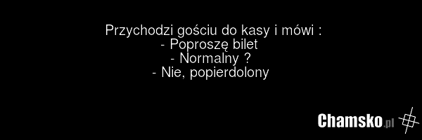 Przychodzi gościu do kasy i mówi : - Poproszę bilet - Normalny ? - Nie, popierdolony