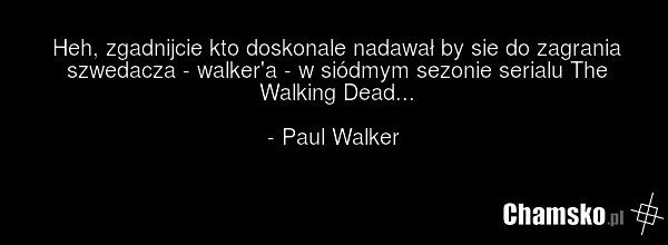 Heh, zgadnijcie kto doskonale nadawał by sie do zagrania szwedacza - walker'a - w siódmym sezonie serialu The Walking Dead... - Paul Walker