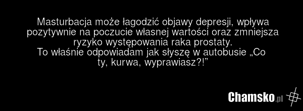 Masturbacja może łagodzić objawy depresji, wpływa pozytywnie na poczucie własnej wartości oraz zmniejsza ryzyko występowania raka prostaty. To właśnie odpowiadam jak słyszę w autobusie „Co ty, kurwa, wyprawiasz?!”