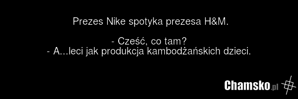 Prezes Nike spotyka prezesa H&M. - Cześć, co tam? - A...leci jak produkcja kambodżańskich dzieci.