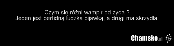 Czym się różni wampir od żyda ? Jeden jest perfidną ludzką pijawką, a drugi ma skrzydła.
