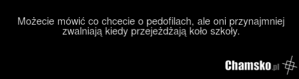 Możecie mówić co chcecie o pedofilach, ale oni przynajmniej zwalniają kiedy przejeżdżają koło szkoły.