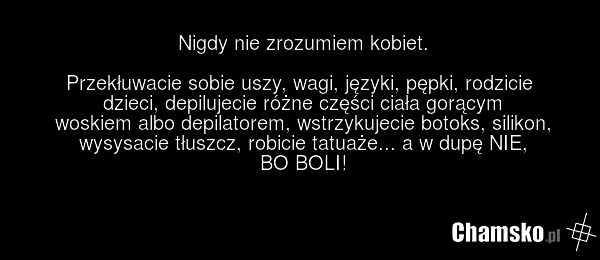 Nigdy nie zrozumiem kobiet. Przekłuwacie sobie uszy, wagi, języki, pępki, rodzicie dzieci, depilujecie różne części ciała gorącym woskiem albo depilatorem, wstrzykujecie botoks, silikon, wysysacie tłuszcz, robicie tatuaże... a w dupę NIE, BO BOLI!