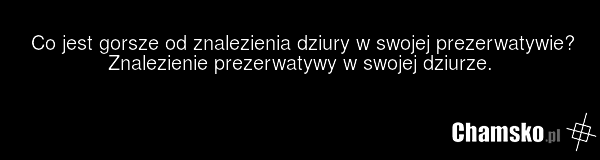 Co jest gorsze od znalezienia dziury w swojej prezerwatywie? Znalezienie prezerwatywy w swojej dziurze.