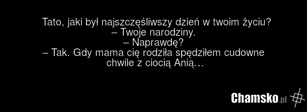 Tato, jaki był najszczęśliwszy dzień w twoim życiu? – Twoje narodziny. – Naprawdę? – Tak. Gdy mama cię rodziła spędziłem cudowne chwile z ciocią Anią…