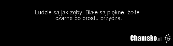 Ludzie są jak zęby. Białe są piękne, żółte i czarne po prostu brzydzą.