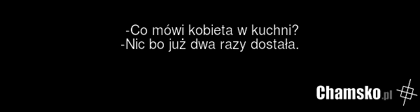 -Co mówi kobieta w kuchni? -Nic bo już dwa razy dostała.