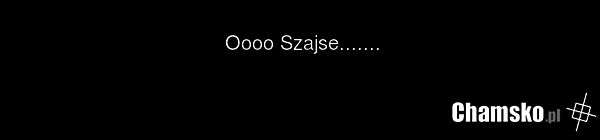 Oooo Szajse.......