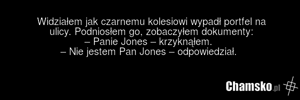 Widziałem jak czarnemu kolesiowi wypadł portfel na ulicy. Podniosłem go, zobaczyłem dokumenty: – Panie Jones – krzyknąłem. – Nie jestem Pan Jones – odpowiedział.