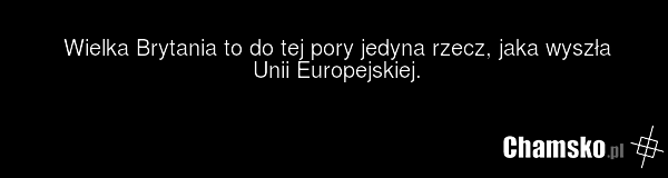 Wielka Brytania to do tej pory jedyna rzecz, jaka wyszła Unii Europejskiej.