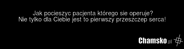 Jak pocieszyc pacjenta którego sie operuje? Nie tylko dla Ciebie jest to pierwszy przeszczep serca!