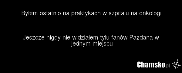 Byłem ostatnio na praktykach w szpitalu na onkologii Jeszcze nigdy nie widziałem tylu fanów Pazdana w jednym miejscu