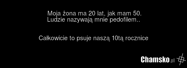 Moja żona ma 20 lat, jak mam 50. Ludzie nazywają mnie pedofilem.. Całkowicie to psuje naszą 10tą rocznice