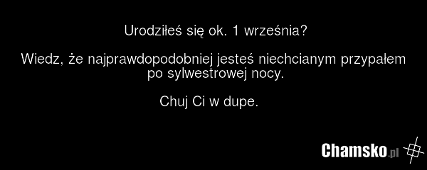 Urodziłeś się ok. 1 września? Wiedz, że najprawdopodobniej jesteś niechcianym przypałem po sylwestrowej nocy. Chuj Ci w dupe.
