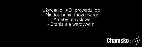 Używanie "XD" prowadzi do: - Niedojebania mózgowego - Ameby umysłowej - Stania się warzywem