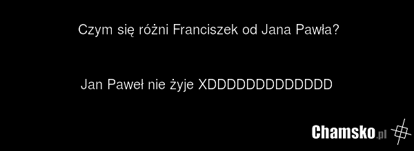 Czym się różni Franciszek od Jana Pawła? Jan Paweł nie żyje XDDDDDDDDDDDDD